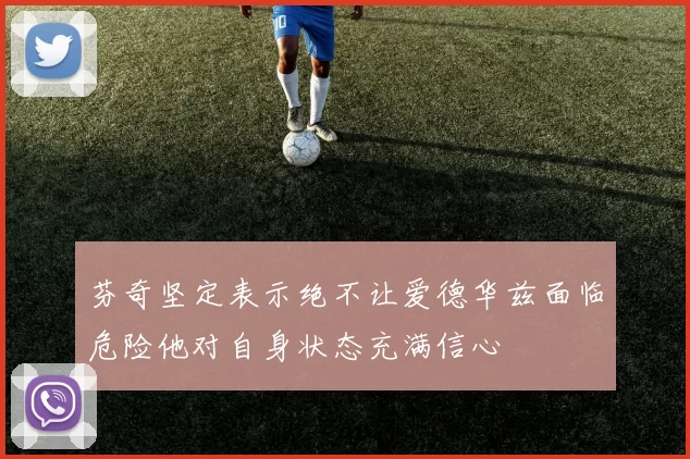 芬奇坚定表示绝不让爱德华兹面临危险他对自身状态充满信心