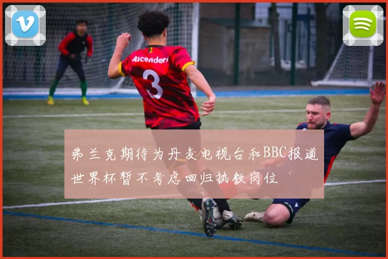 弗兰克期待为丹麦电视台和BBC报道世界杯暂不考虑回归执教岗位