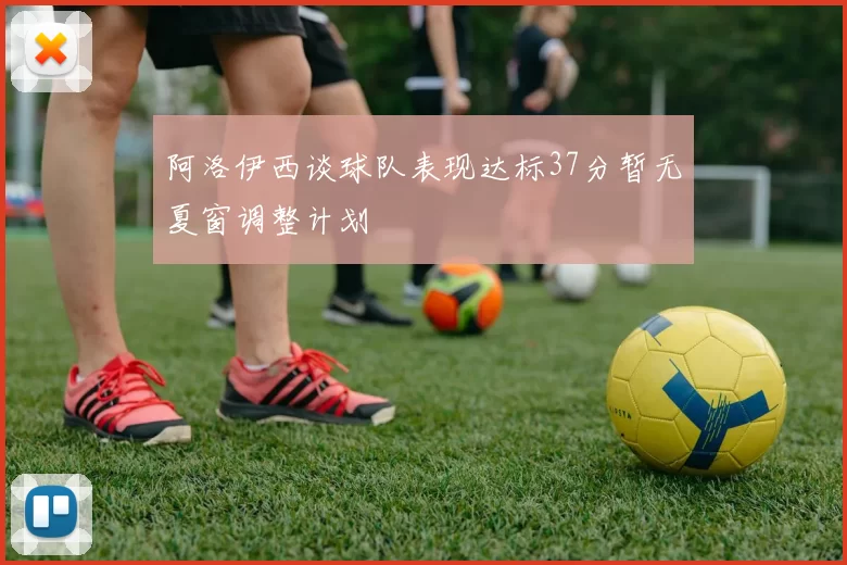 阿洛伊西谈球队表现达标37分暂无夏窗调整计划