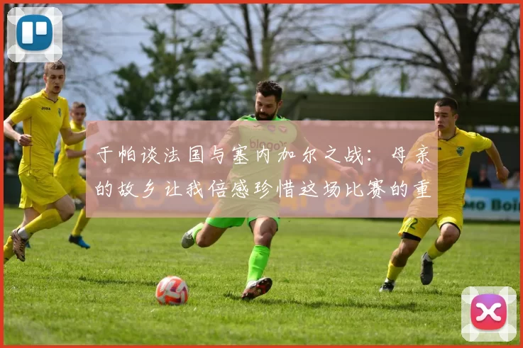 于帕谈法国与塞内加尔之战：母亲的故乡让我倍感珍惜这场比赛的重要性