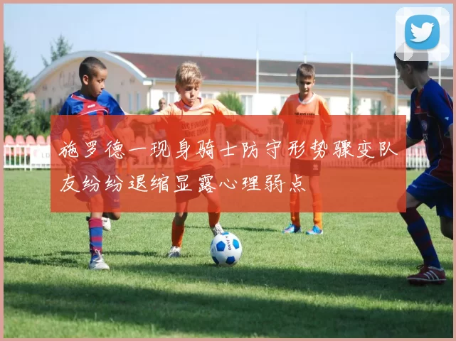 施罗德一现身骑士防守形势骤变队友纷纷退缩显露心理弱点