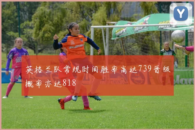 英格兰队常规时间胜率高达739晋级概率亦达818