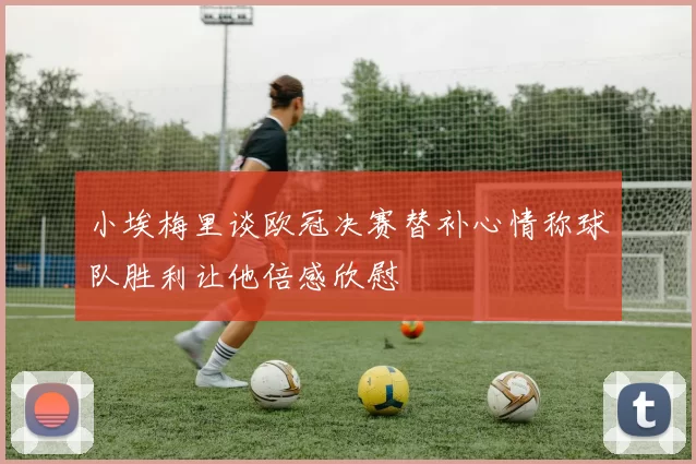小埃梅里谈欧冠决赛替补心情称球队胜利让他倍感欣慰