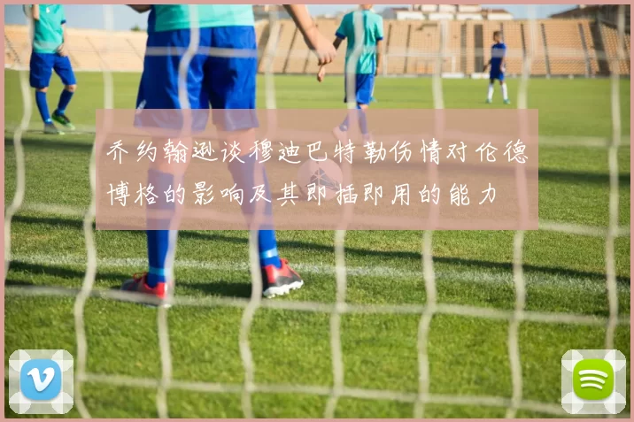 乔约翰逊谈穆迪巴特勒伤情对伦德博格的影响及其即插即用的能力