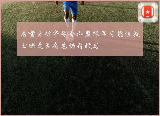 名嘴分析字母哥加盟绿军可能性波士顿是否有意仍存疑虑