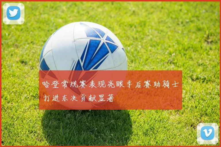 哈登常规赛表现亮眼季后赛助骑士打进东决贡献显著
