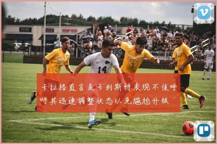 卡拉格直言麦卡利斯特表现不佳呼吁其迅速调整状态以免尴尬升级