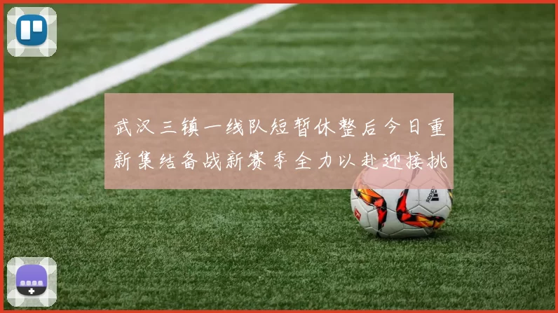 武汉三镇一线队短暂休整后今日重新集结备战新赛季全力以赴迎接挑战